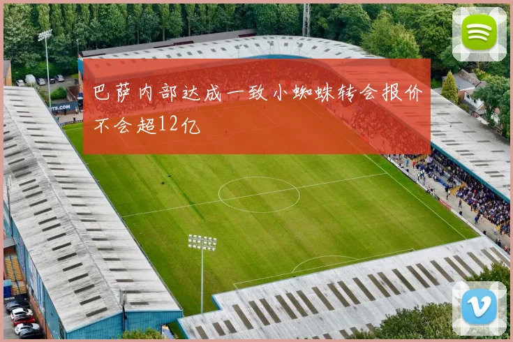巴萨内部达成一致小蜘蛛转会报价不会超12亿
