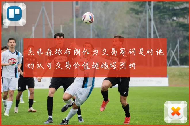 杰弗森称布朗作为交易筹码是对他的认可交易价值超越塔图姆