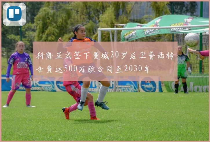 科隆正式签下曼城20岁后卫普西转会费达500万欧合同至2030年