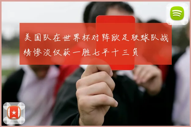 美国队在世界杯对阵欧足联球队战绩惨淡仅获一胜七平十三负